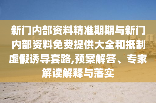 新門內(nèi)部資料精準(zhǔn)期期與新門內(nèi)部資料免費(fèi)提供大全和抵制虛假誘導(dǎo)套路,預(yù)案解答、專家解讀解釋與落實(shí)